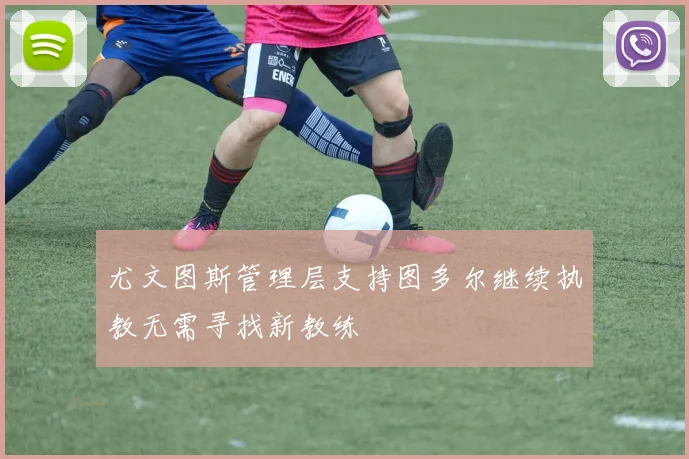 尤文图斯管理层支持图多尔继续执教无需寻找新教练