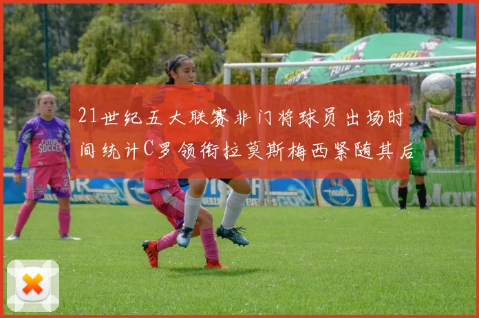 21世纪五大联赛非门将球员出场时间统计C罗领衔拉莫斯梅西紧随其后