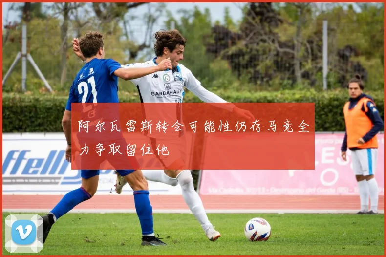 阿尔瓦雷斯转会可能性仍存马竞全力争取留住他