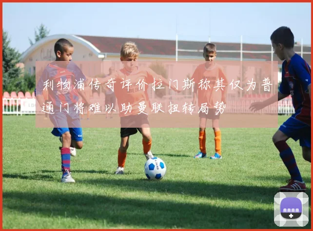 利物浦传奇评价拉门斯称其仅为普通门将难以助曼联扭转局势