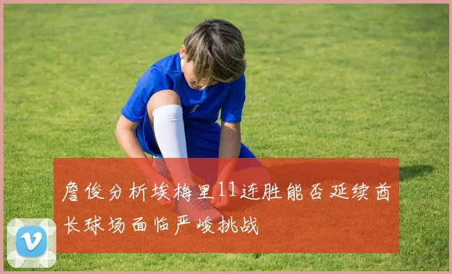 詹俊分析埃梅里11连胜能否延续酋长球场面临严峻挑战