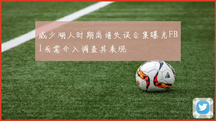 威少湖人时期离谱失误合集曝光FBI或需介入调查其表现