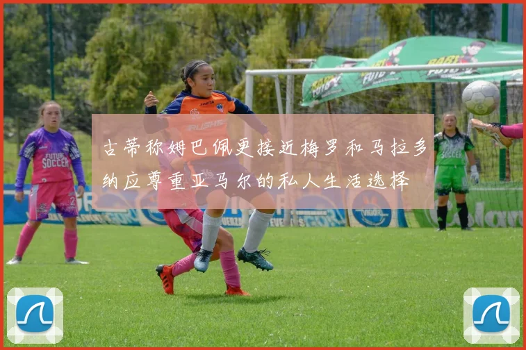 古蒂称姆巴佩更接近梅罗和马拉多纳应尊重亚马尔的私人生活选择