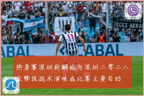 热身赛深圳新鹏城与深圳二零二八交锋技战术演练成比赛主要目的