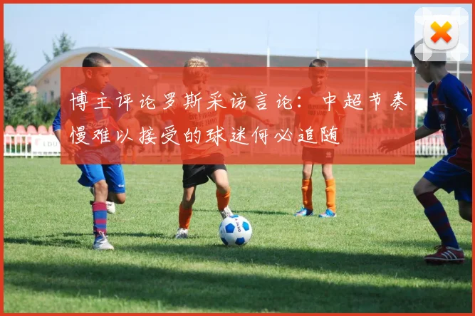 博主评论罗斯采访言论：中超节奏慢难以接受的球迷何必追随