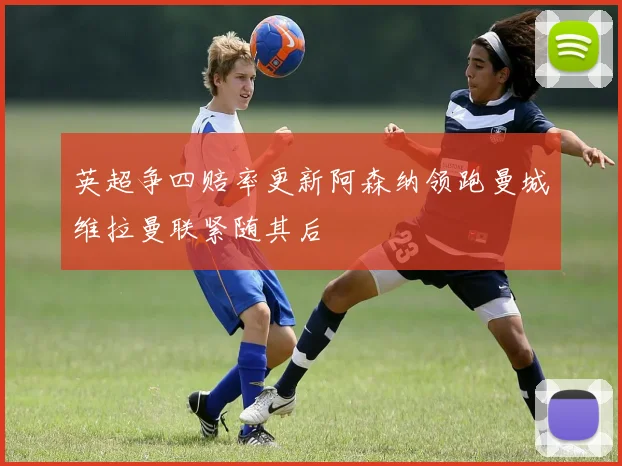 英超争四赔率更新阿森纳领跑曼城维拉曼联紧随其后