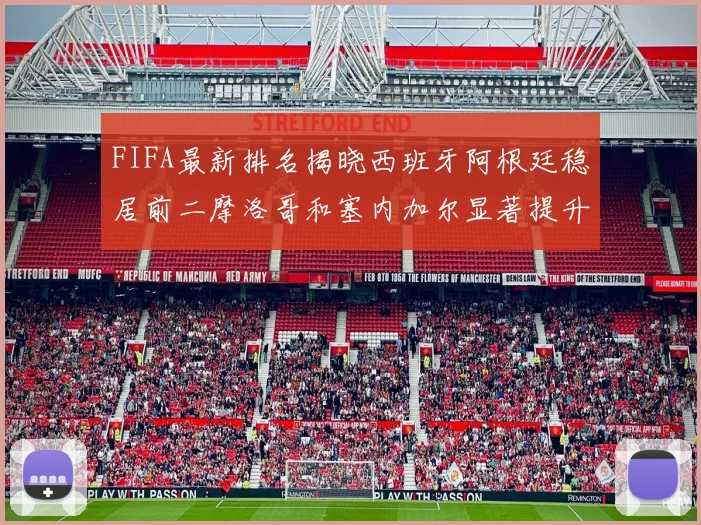 FIFA最新排名揭晓西班牙阿根廷稳居前二摩洛哥和塞内加尔显著提升