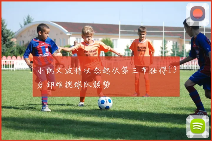 小凯文波特状态起伏第三节独得13分却难挽球队颓势