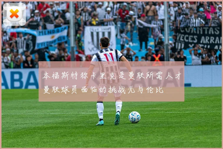 本福斯特称卡里克是曼联所需人才曼联球员面临的挑战无与伦比