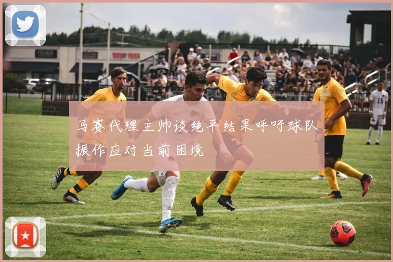 马赛代理主帅谈绝平结果呼吁球队振作应对当前困境