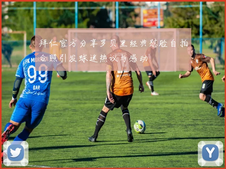 拜仁官方分享罗贝里经典怼脸自拍合照引发球迷热议与感动