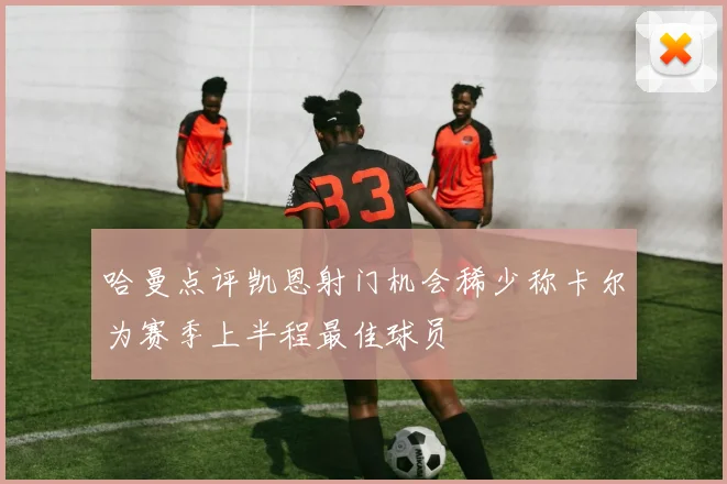 哈曼点评凯恩射门机会稀少称卡尔为赛季上半程最佳球员