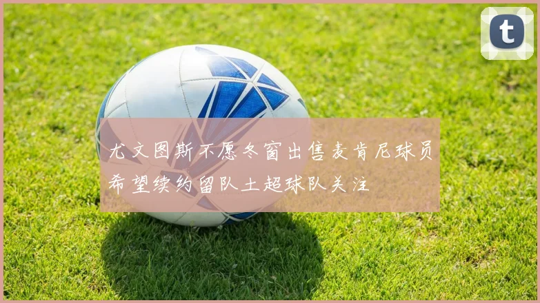 尤文图斯不愿冬窗出售麦肯尼球员希望续约留队土超球队关注