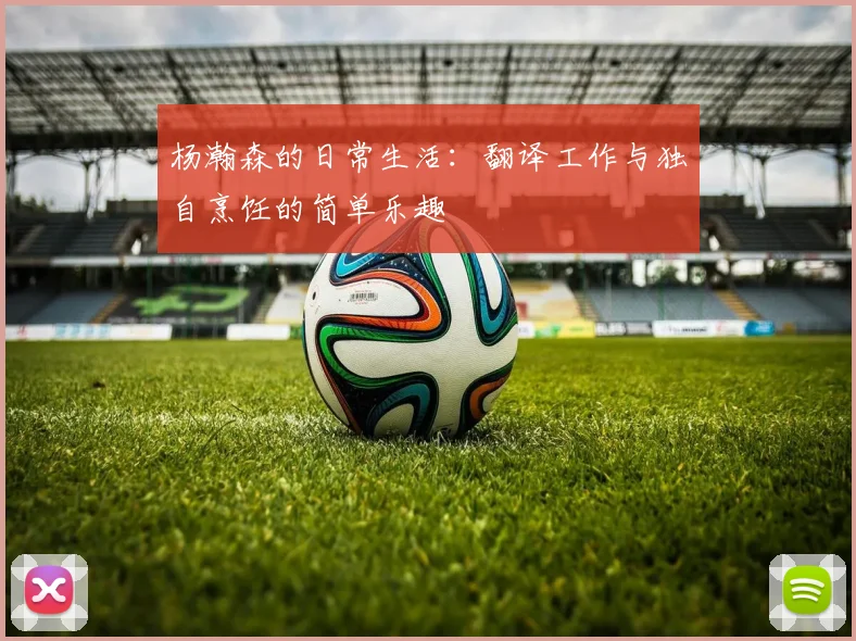 杨瀚森的日常生活：翻译工作与独自烹饪的简单乐趣