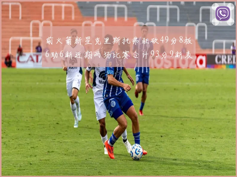 前火箭新星克里斯托弗狂砍49分8板6助6断近期两场比赛合计93分9断表现惊艳