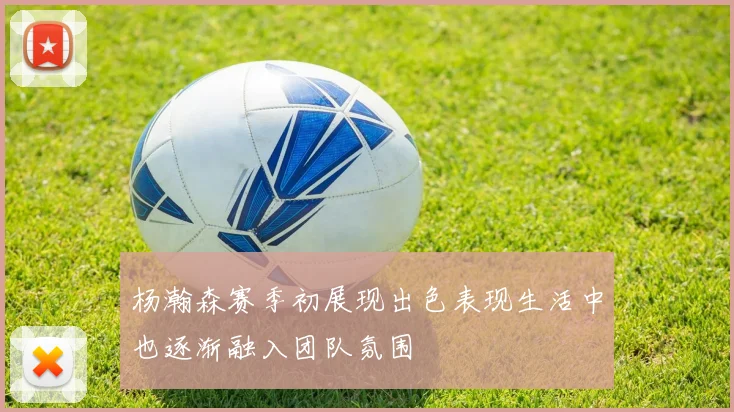 杨瀚森赛季初展现出色表现生活中也逐渐融入团队氛围