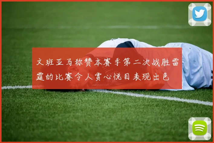 文班亚马称赞本赛季第二次战胜雷霆的比赛令人赏心悦目表现出色