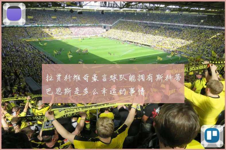 拉贾科维奇豪言球队能拥有斯科蒂巴恩斯是多么幸运的事情
