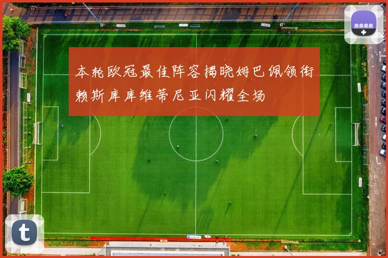 本轮欧冠最佳阵容揭晓姆巴佩领衔赖斯库库维蒂尼亚闪耀全场