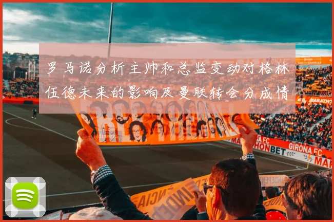 罗马诺分析主帅和总监变动对格林伍德未来的影响及曼联转会分成情况