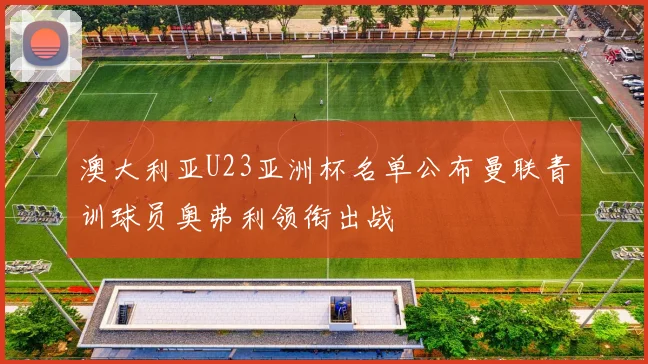 澳大利亚U23亚洲杯名单公布曼联青训球员奥弗利领衔出战