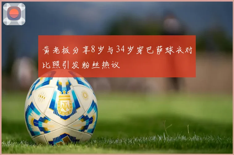 黄老板分享8岁与34岁穿巴萨球衣对比照引发粉丝热议