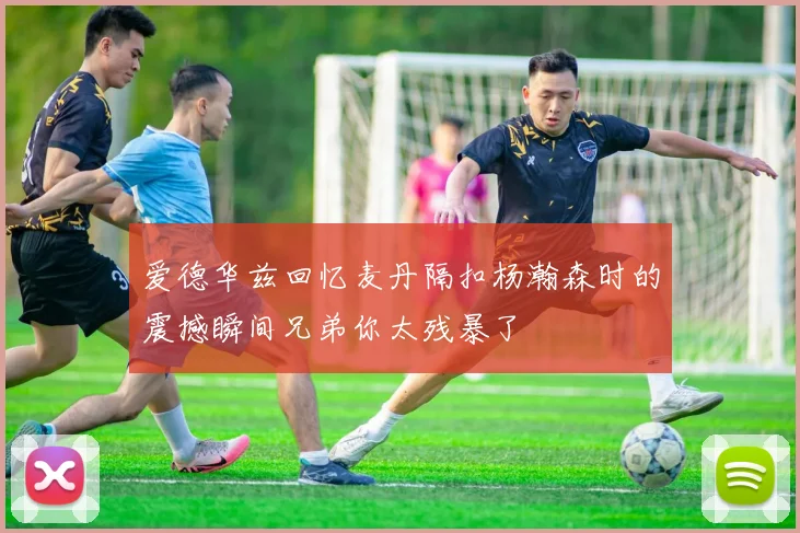 爱德华兹回忆麦丹隔扣杨瀚森时的震撼瞬间兄弟你太残暴了