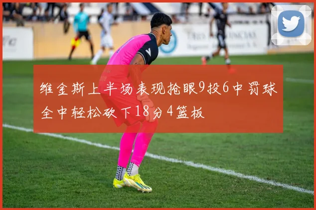 维金斯上半场表现抢眼9投6中罚球全中轻松砍下18分4篮板