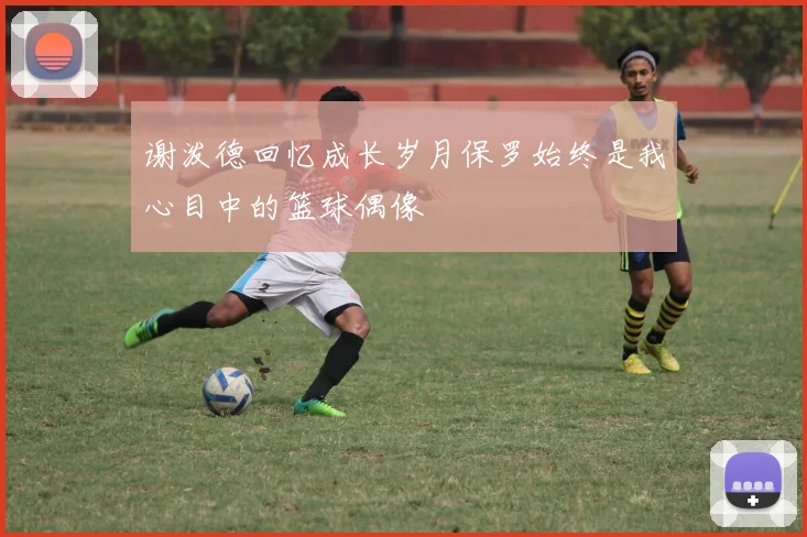 谢泼德回忆成长岁月保罗始终是我心目中的篮球偶像