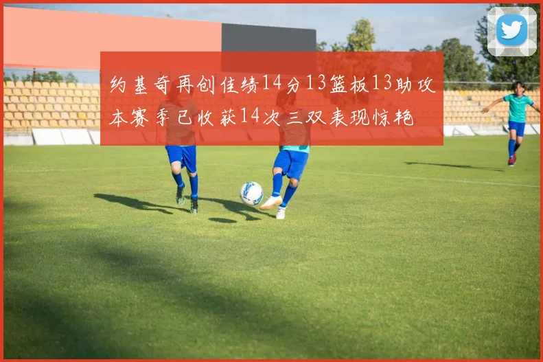 约基奇再创佳绩14分13篮板13助攻本赛季已收获14次三双表现惊艳