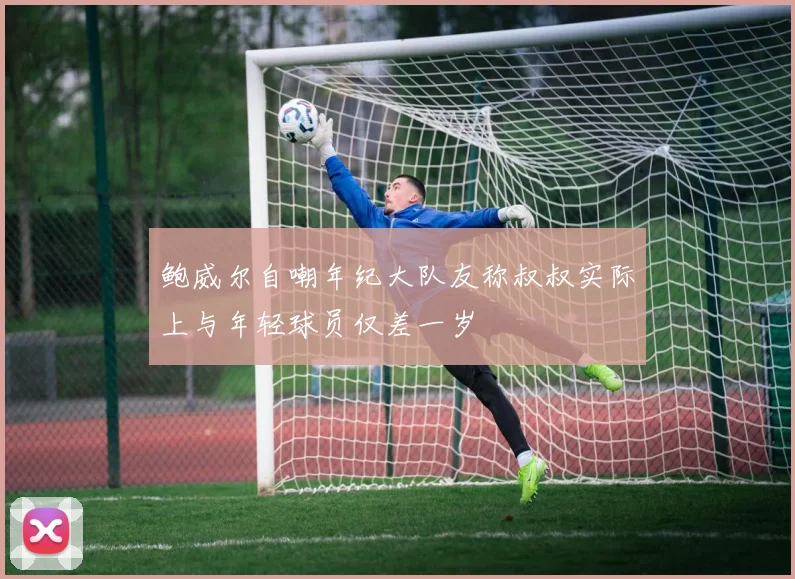 鲍威尔自嘲年纪大队友称叔叔实际上与年轻球员仅差一岁