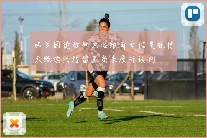 弗罗因德称帕夫洛维奇自信是独特天赋续约格雷罗尚未展开谈判